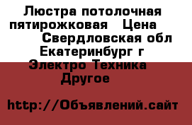 Люстра потолочная пятирожковая › Цена ­ 14 850 - Свердловская обл., Екатеринбург г. Электро-Техника » Другое   